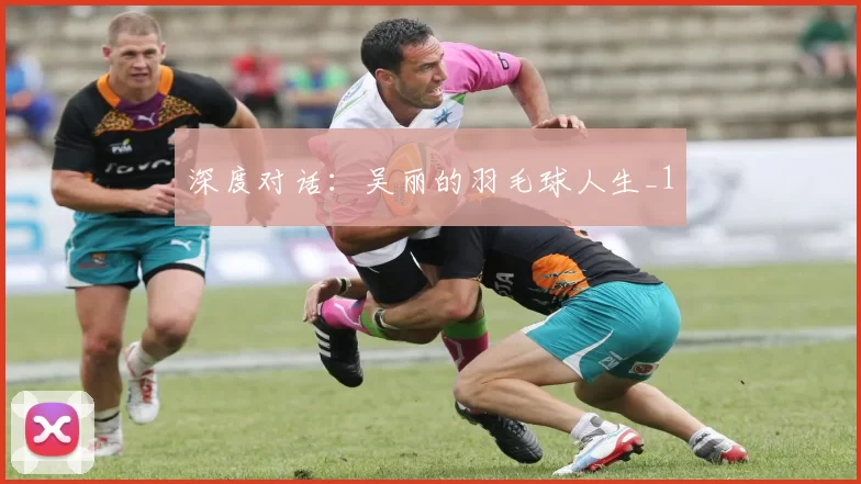 深度对话：吴丽的羽毛球人生_1